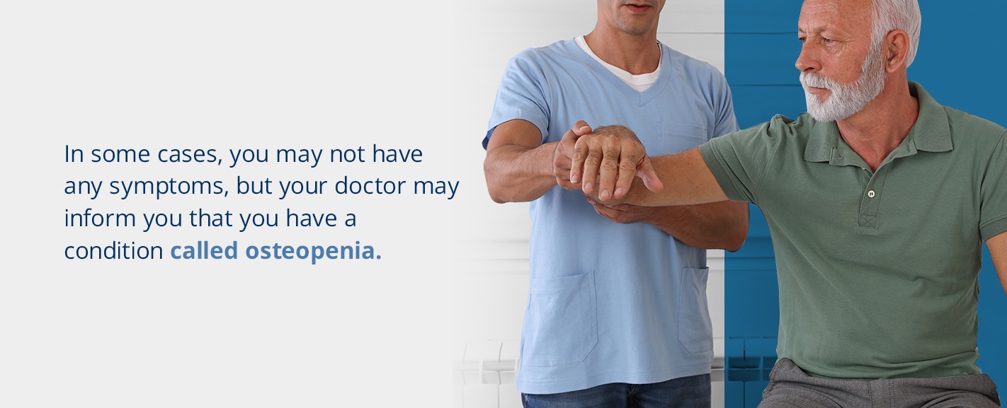 in some cases, you may not have any symptoms, but your doctor may inform you that you have a condition called osteopenia